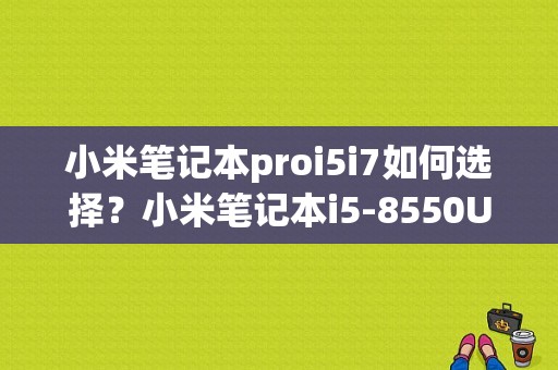 小米笔记本proi5i7如何选择？小米笔记本i5-8550U