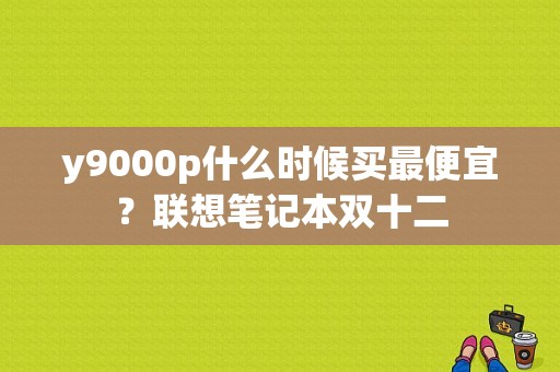 y9000p什么时候买最便宜？联想笔记本双十二