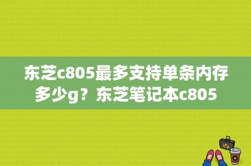 东芝c805最多支持单条内存多少g？东芝笔记本c805