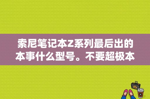 索尼笔记本Z系列最后出的本事什么型号。不要超极本？日本sonyz系列笔记本排行-图1