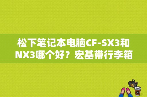 松下笔记本电脑CF-SX3和NX3哪个好？宏基带行李箱的笔记本