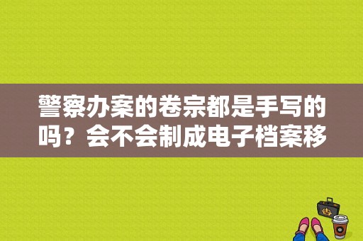 警察办案的卷宗都是手写的吗？会不会制成电子档案移交给高层？打印一体笔记本电脑 公安办案