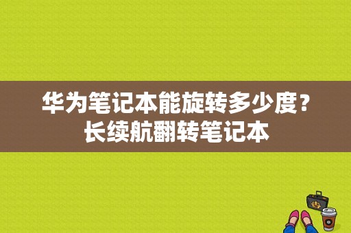 华为笔记本能旋转多少度？长续航翻转笔记本