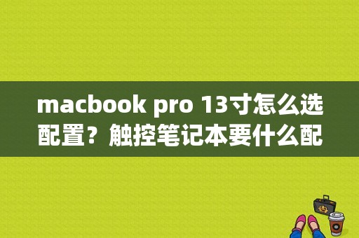 macbook pro 13寸怎么选配置？触控笔记本要什么配置