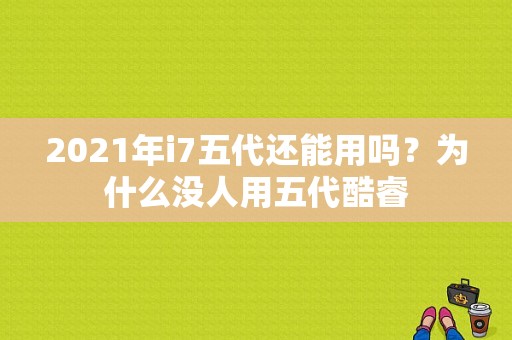 2021年i7五代还能用吗？为什么没人用五代酷睿