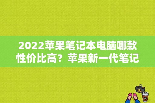 2022苹果笔记本电脑哪款性价比高？苹果新一代笔记本