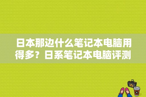 日本那边什么笔记本电脑用得多？日系笔记本电脑评测
