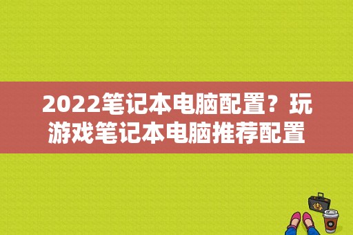 2022笔记本电脑配置？玩游戏笔记本电脑推荐配置