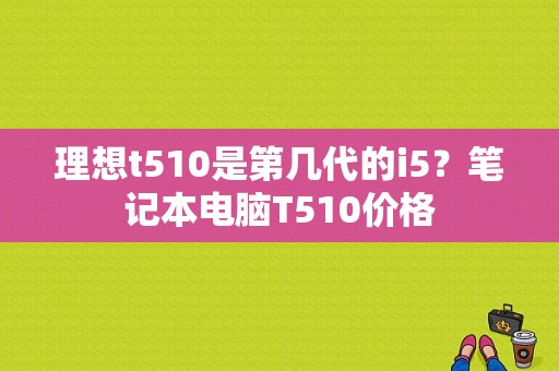 理想t510是第几代的i5？笔记本电脑T510价格