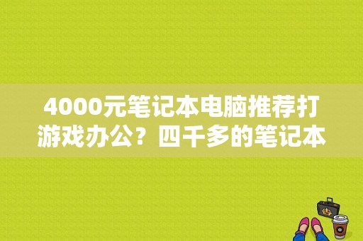 4000元笔记本电脑推荐打游戏办公？四千多的笔记本推荐-图1