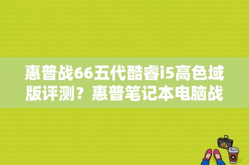 惠普战66五代酷睿i5高色域版评测？惠普笔记本电脑战66三代