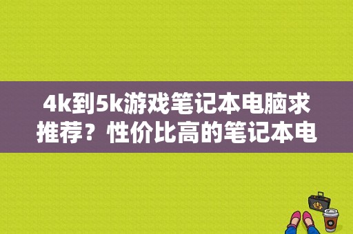 4k到5k游戏笔记本电脑求推荐？性价比高的笔记本电脑推荐5k