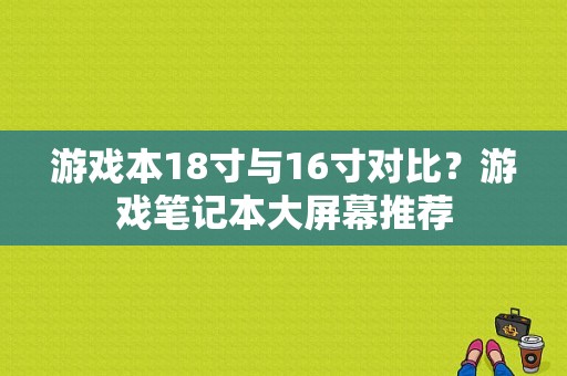 游戏本18寸与16寸对比？游戏笔记本大屏幕推荐