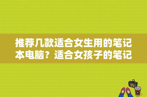 推荐几款适合女生用的笔记本电脑？适合女孩子的笔记本-图1