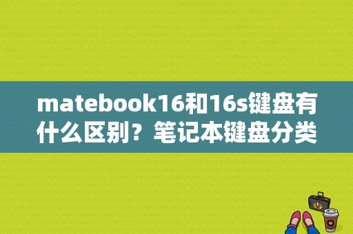 matebook16和16s键盘有什么区别？笔记本键盘分类