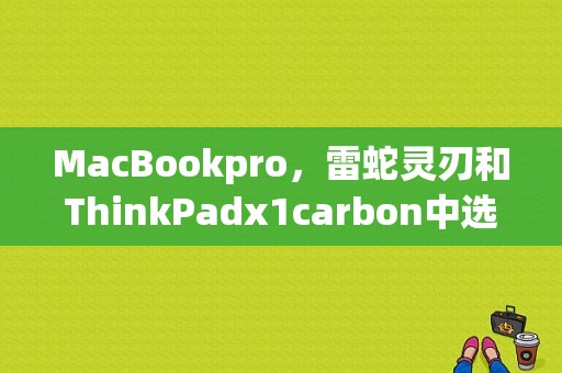 MacBookpro，雷蛇灵刃和ThinkPadx1carbon中选哪个？雷蛇灵刃笔记本评测