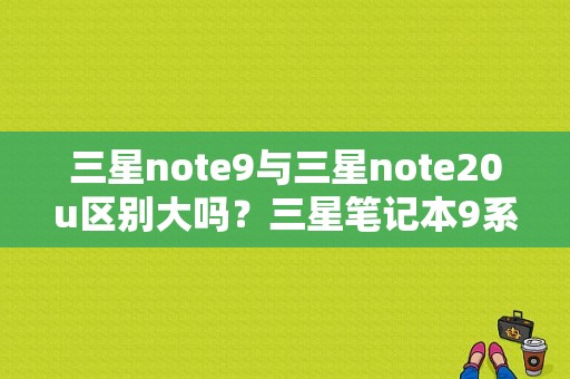 三星note9与三星note20u区别大吗？三星笔记本9系列