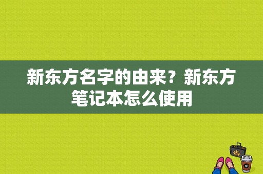 新东方名字的由来？新东方笔记本怎么使用-图1