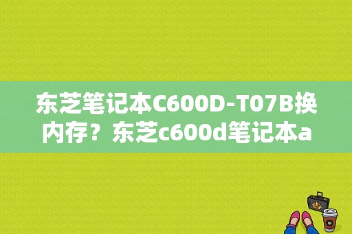 东芝笔记本C600D-T07B换内存？东芝c600d笔记本amd