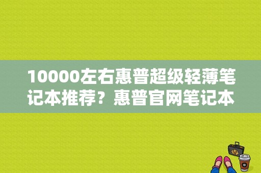 10000左右惠普超级轻薄笔记本推荐？惠普官网笔记本报价