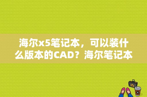 海尔x5笔记本，可以装什么版本的CAD？海尔笔记本 x5-图1