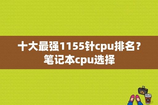 十大最强1155针cpu排名？笔记本cpu选择-图1