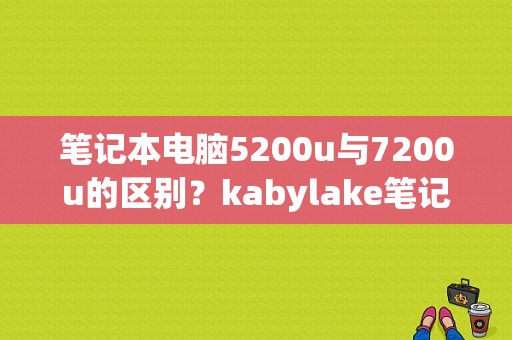 笔记本电脑5200u与7200u的区别？kabylake笔记本