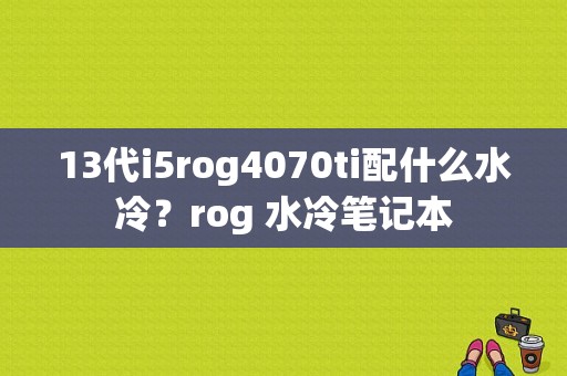 13代i5rog4070ti配什么水冷？rog 水冷笔记本-图1