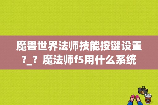 魔兽世界法师技能按键设置?_？魔法师f5用什么系统