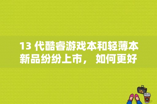 13 代酷睿游戏本和轻薄本新品纷纷上市， 如何更好的挑选适合自己的那一款呢？英特尔 轻薄笔记本电脑