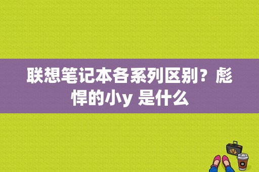 联想笔记本各系列区别？彪悍的小y 是什么-图1