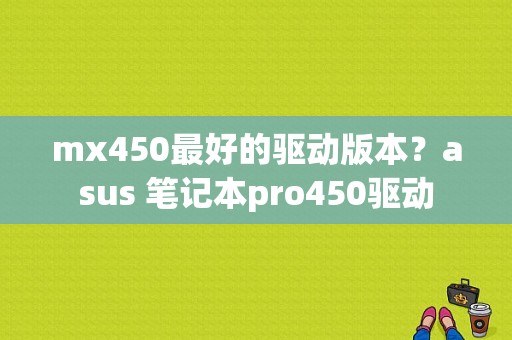 mx450最好的驱动版本？asus 笔记本pro450驱动