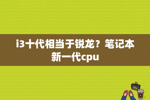 i3十代相当于锐龙？笔记本新一代cpu