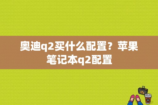 奥迪q2买什么配置？苹果笔记本q2配置