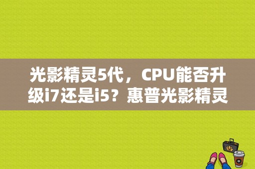 光影精灵5代，CPU能否升级i7还是i5？惠普光影精灵5用什么散热器