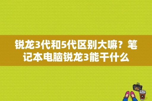 锐龙3代和5代区别大嘛？笔记本电脑锐龙3能干什么-图1