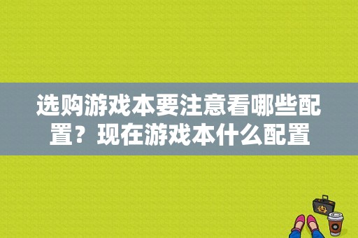 选购游戏本要注意看哪些配置？现在游戏本什么配置