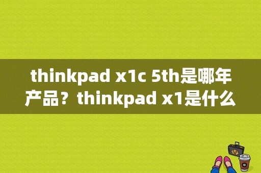 thinkpad x1c 5th是哪年产品？thinkpad x1是什么牌子