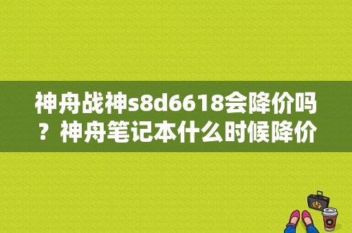神舟战神s8d6618会降价吗？神舟笔记本什么时候降价