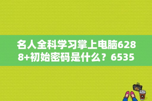 名人全科学习掌上电脑6288+初始密码是什么？6535b用得什么屏-图1
