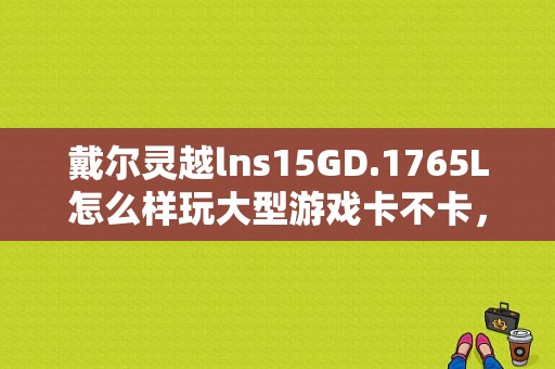 戴尔灵越lns15GD.1765L怎么样玩大型游戏卡不卡，缺点在那，优点在那？戴尔ins15mr-1528s怎么样