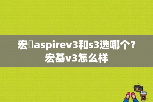 宏碁aspirev3和s3选哪个？宏基v3怎么样-图1