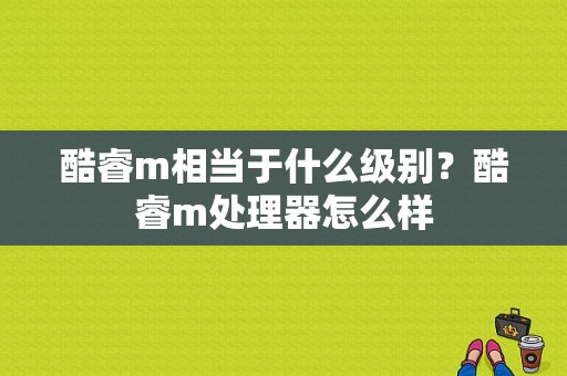 酷睿m相当于什么级别？酷睿m处理器怎么样-图1