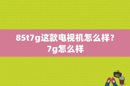 85t7g这款电视机怎么样？7g怎么样-图1