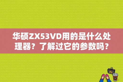 华硕ZX53VD用的是什么处理器？了解过它的参数吗？华硕zx53vd怎么样960-图1