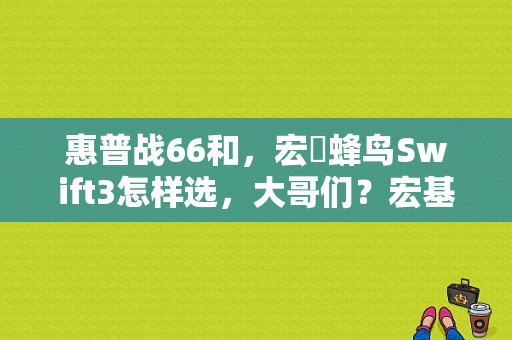 惠普战66和，宏碁蜂鸟Swift3怎样选，大哥们？宏基蜂鸟swift3怎么样-图1