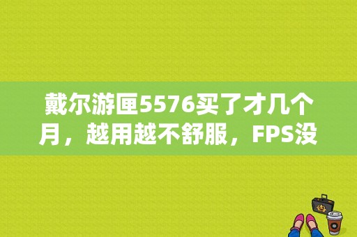 戴尔游匣5576买了才几个月，越用越不舒服，FPS没过过百，重做过在系统，怎么最好的优化啊？戴尔游侠打游戏怎么样