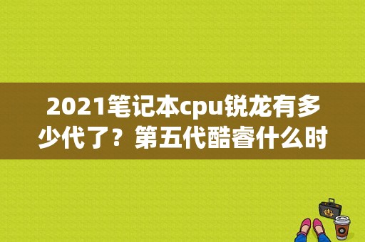 2021笔记本cpu锐龙有多少代了？第五代酷睿什么时候出