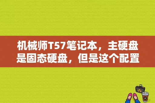 机械师T57笔记本，主硬盘是固态硬盘，但是这个配置玩lol都卡成屎，大神帮我看看？机械师t57 d1t怎么样-图1