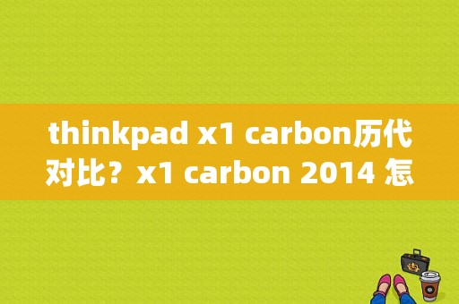 thinkpad x1 carbon历代对比？x1 carbon 2014 怎么样